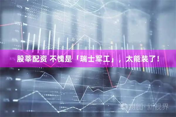 股莘配资 不愧是「瑞士军工」，太能装了！