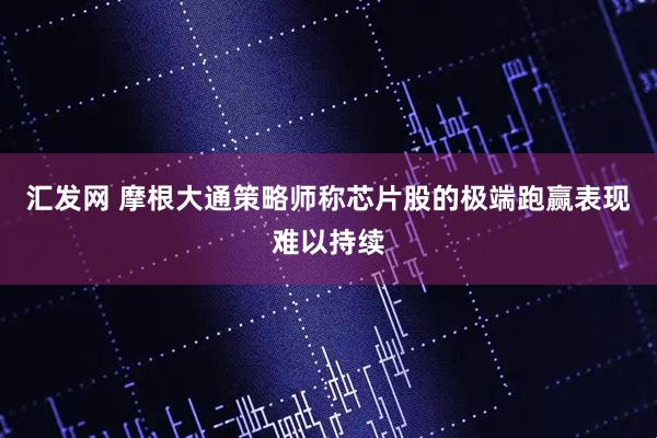 汇发网 摩根大通策略师称芯片股的极端跑赢表现难以持续