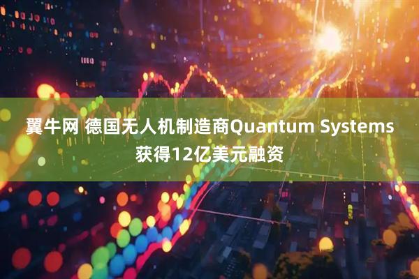翼牛网 德国无人机制造商Quantum Systems获得12亿美元融资