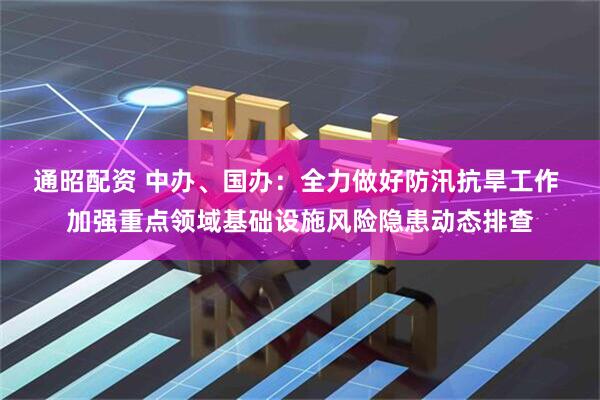通昭配资 中办、国办：全力做好防汛抗旱工作 加强重点领域基础设施风险隐患动态排查