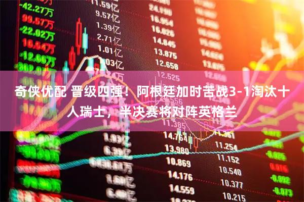 奇侠优配 晋级四强！阿根廷加时苦战3-1淘汰十人瑞士，半决赛将对阵英格兰