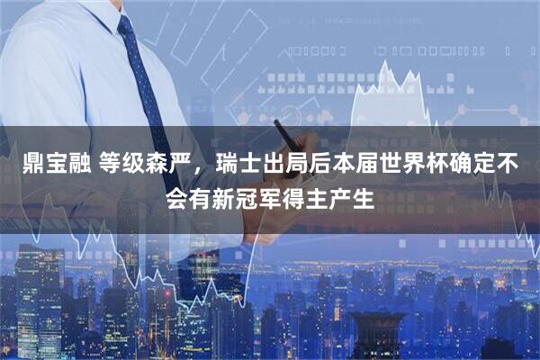 鼎宝融 等级森严，瑞士出局后本届世界杯确定不会有新冠军得主产生