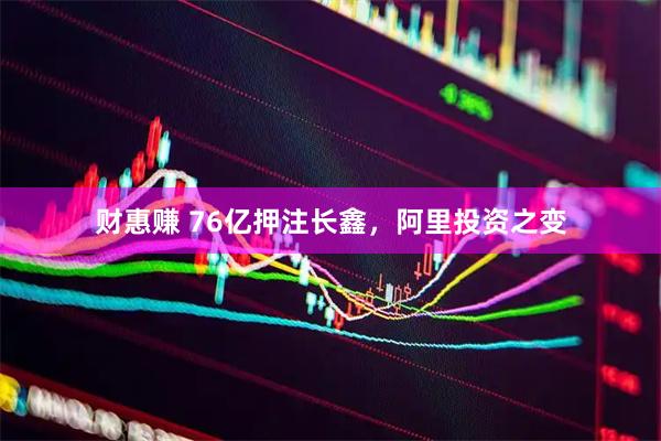 财惠赚 76亿押注长鑫，阿里投资之变