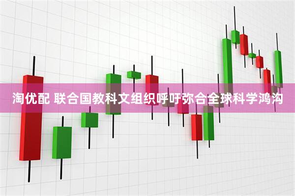 淘优配 联合国教科文组织呼吁弥合全球科学鸿沟