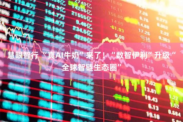 慧眼智行 “真AI牛奶”来了！“数智伊利”升级“全球智链生态圈”