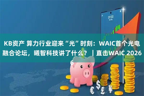 KB资产 算力行业迎来“光”时刻：WAIC首个光电融合论坛，曦智科技讲了什么？｜直击WAIC 2026