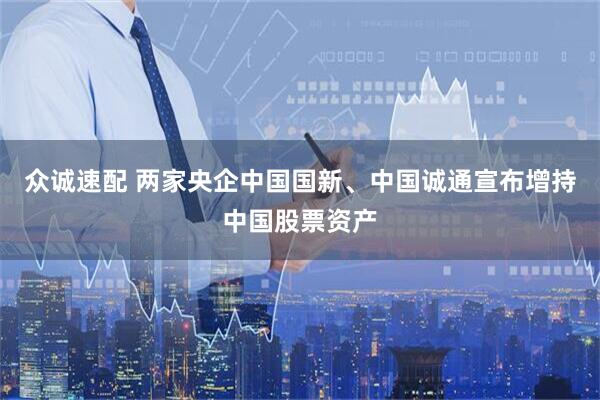 众诚速配 两家央企中国国新、中国诚通宣布增持中国股票资产