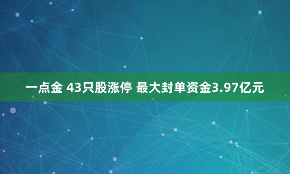 一点金 43只股涨停 最大封单资金3.97亿元