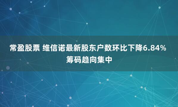 常盈股票 维信诺最新股东户数环比下降6.84% 筹码趋向集中